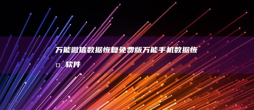 万能微信数据恢复免费版万能手机数据恢复软件「万能微信数据恢复免费版」